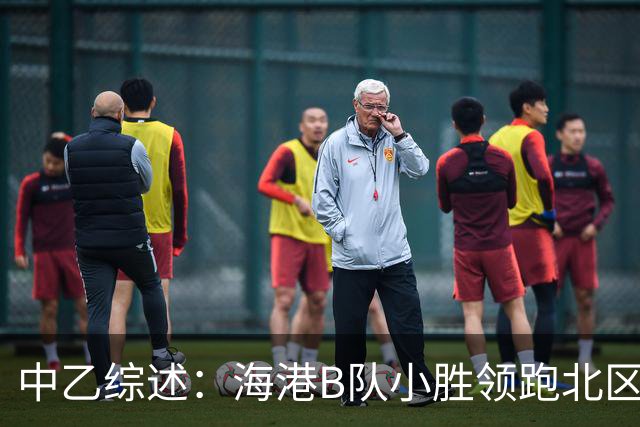 中乙综述：海港B队小胜领跑北区，南区前四均积12分蒲公英暂领跑
