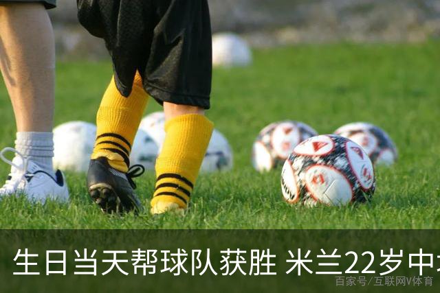 生日当天帮球队获胜 米兰22岁中场生涯首次单场2球
